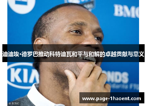 迪迪埃·德罗巴推动科特迪瓦和平与和解的卓越贡献与意义