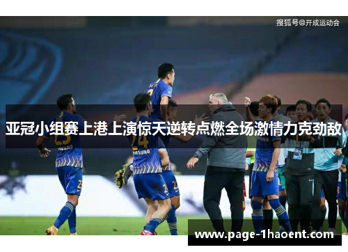 亚冠小组赛上港上演惊天逆转点燃全场激情力克劲敌