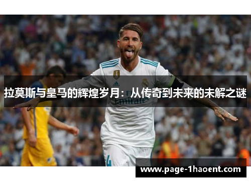 拉莫斯与皇马的辉煌岁月：从传奇到未来的未解之谜