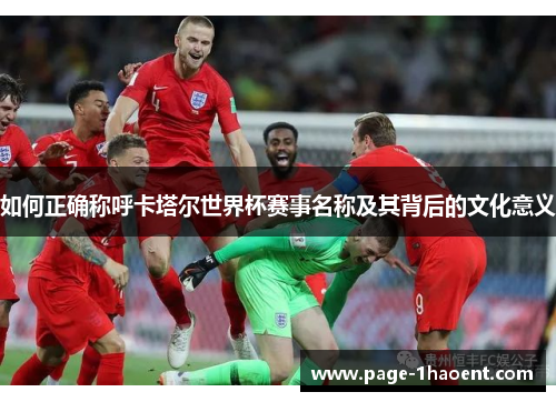 如何正确称呼卡塔尔世界杯赛事名称及其背后的文化意义