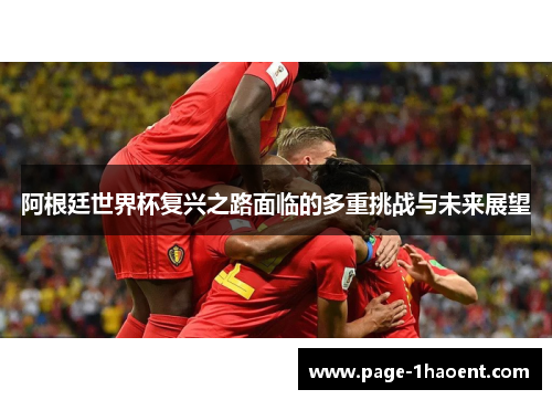 阿根廷世界杯复兴之路面临的多重挑战与未来展望