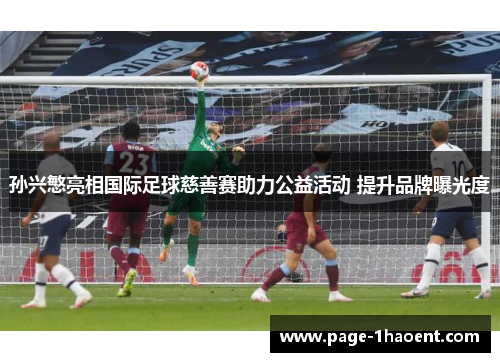 孙兴慜亮相国际足球慈善赛助力公益活动 提升品牌曝光度 孙兴慜亮相国际足球慈善赛助力公益活动 提升品牌曝光度