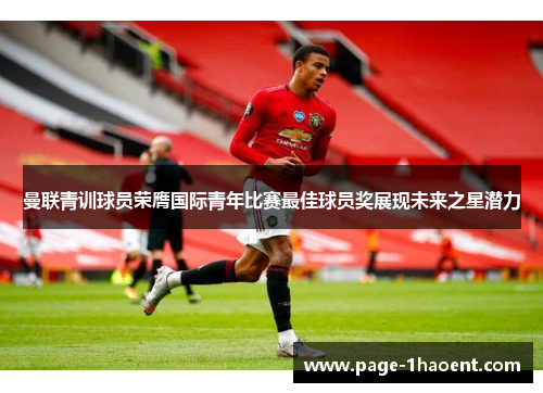 曼联青训球员荣膺国际青年比赛最佳球员奖展现未来之星潜力