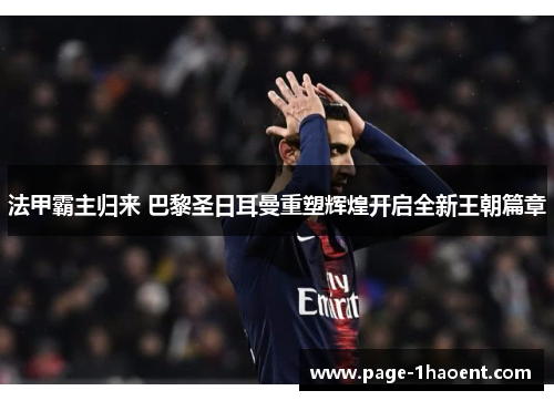 法甲霸主归来 巴黎圣日耳曼重塑辉煌开启全新王朝篇章