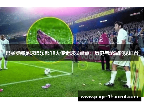 巴塞罗那足球俱乐部10大传奇球员盘点：历史与荣耀的见证者