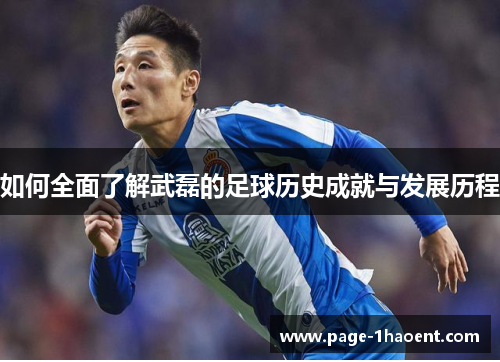 如何全面了解武磊的足球历史成就与发展历程 如何全面了解武磊的足球历史成就与发展历程