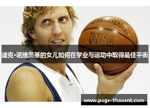 迪克·诺维茨基的女儿如何在学业与运动中取得最佳平衡 迪克·诺维茨基的女儿如何在学业与运动中取得最佳平衡