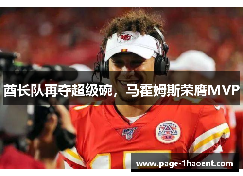 酋长队再夺超级碗,马霍姆斯荣膺MVP 酋长队再夺超级碗,马霍姆斯荣膺MVP