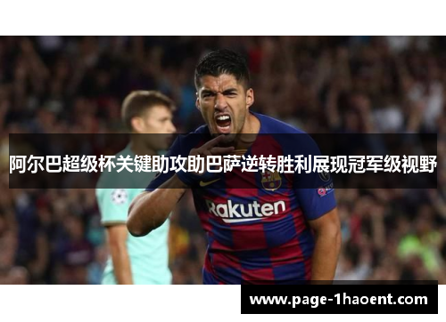 阿尔巴超级杯关键助攻助巴萨逆转胜利展现冠军级视野 阿尔巴超级杯关键助攻助巴萨逆转胜利展现冠军级视野