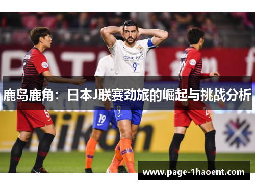 鹿岛鹿角:日本J联赛劲旅的崛起与挑战分析 鹿岛鹿角:日本J联赛劲旅的崛起与挑战分析