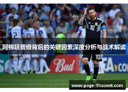 阿根廷晋级背后的关键因素深度分析与战术解读