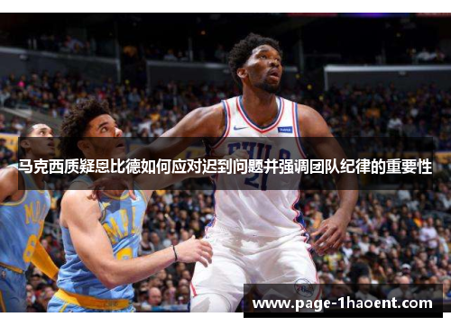 马克西质疑恩比德如何应对迟到问题并强调团队纪律的重要性 马克西质疑恩比德如何应对迟到问题并强调团队纪律的重要性