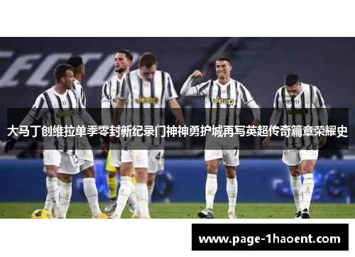 大马丁创维拉单季零封新纪录门神神勇护城再写英超传奇篇章荣耀史 大马丁创维拉单季零封新纪录门神神勇护城再写英超传奇篇章荣耀史