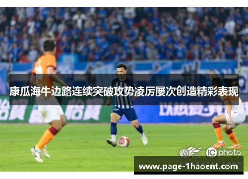 康瓜海牛边路连续突破攻势凌厉屡次创造精彩表现 康瓜海牛边路连续突破攻势凌厉屡次创造精彩表现