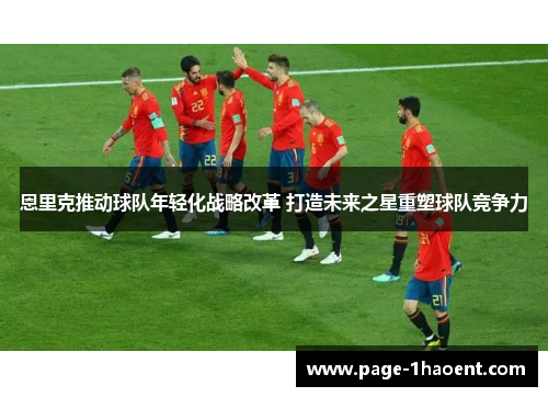 恩里克推动球队年轻化战略改革 打造未来之星重塑球队竞争力 恩里克推动球队年轻化战略改革 打造未来之星重塑球队竞争力