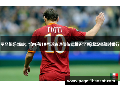 罗马俱乐部决定将托蒂10号球衣退役仪式推迟至新球场揭幕时举行 罗马俱乐部决定将托蒂10号球衣退役仪式推迟至新球场揭幕时举行