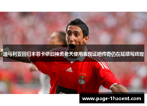 迪马利亚回归本菲卡依旧神勇老天使用表现证明传奇仍在延续写辉煌 迪马利亚回归本菲卡依旧神勇老天使用表现证明传奇仍在延续写辉煌