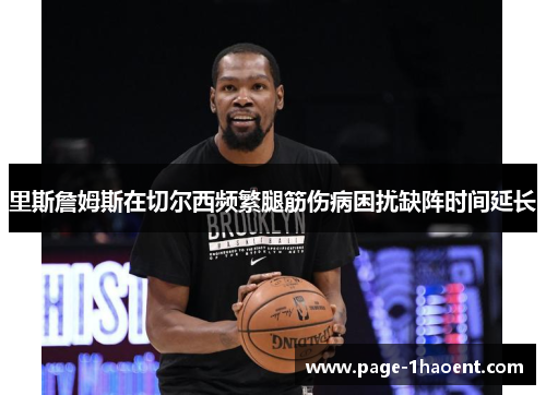 里斯詹姆斯在切尔西频繁腿筋伤病困扰缺阵时间延长 里斯詹姆斯在切尔西频繁腿筋伤病困扰缺阵时间延长