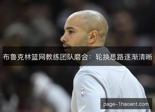 布鲁克林篮网教练团队磨合：轮换思路逐渐清晰